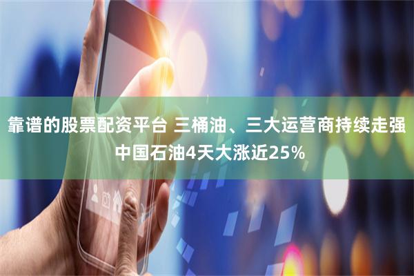 靠谱的股票配资平台 三桶油、三大运营商持续走强 中国石油4天大涨近25%