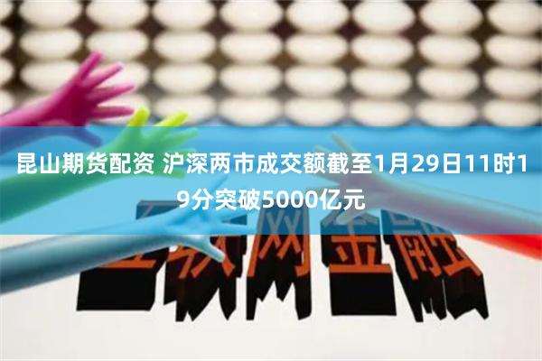 昆山期货配资 沪深两市成交额截至1月29日11时19分突破5000亿元