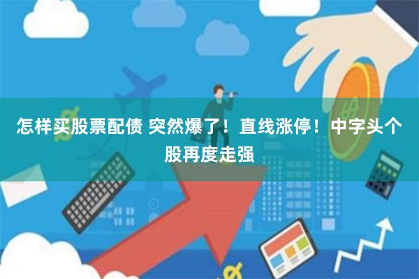 怎样买股票配债 突然爆了！直线涨停！中字头个股再度走强