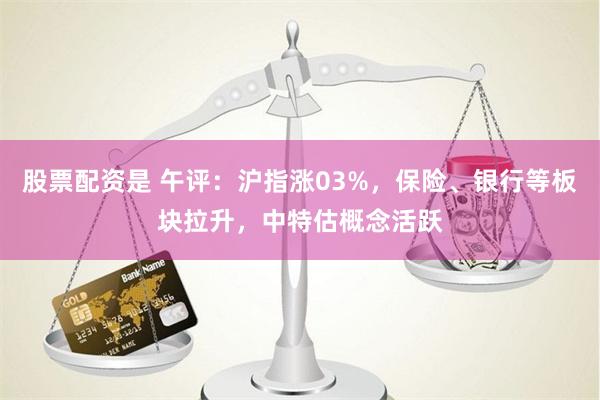 股票配资是 午评：沪指涨03%，保险、银行等板块拉升，中特估概念活跃