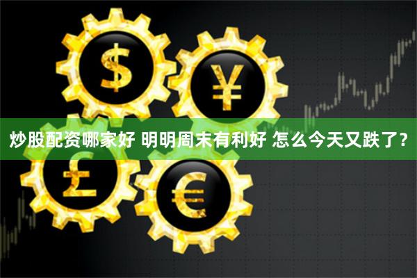 炒股配资哪家好 明明周末有利好 怎么今天又跌了？