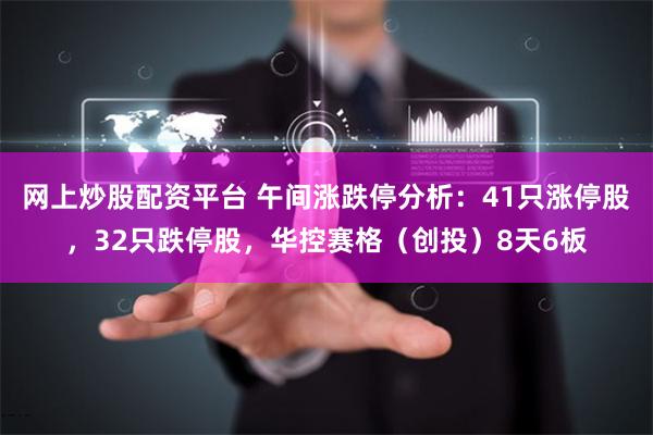 网上炒股配资平台 午间涨跌停分析：41只涨停股，32只跌停股，华控赛格（创投）8天6板