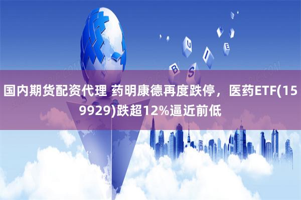 国内期货配资代理 药明康德再度跌停，医药ETF(159929)跌超12%逼近前低