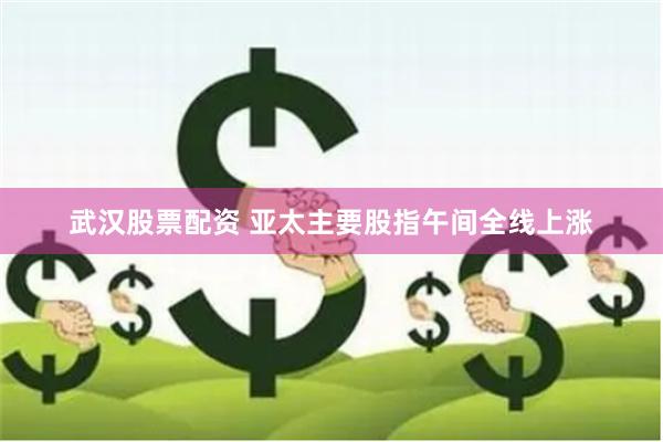 武汉股票配资 亚太主要股指午间全线上涨
