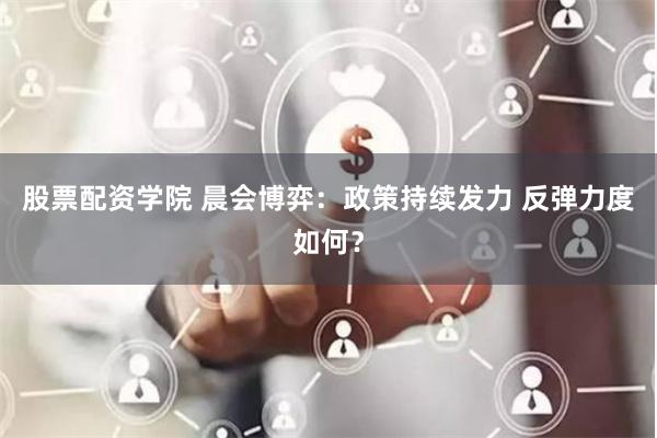 股票配资学院 晨会博弈：政策持续发力 反弹力度如何？