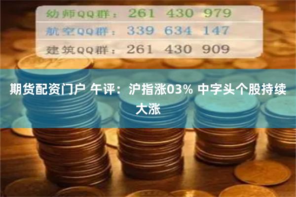 期货配资门户 午评：沪指涨03% 中字头个股持续大涨