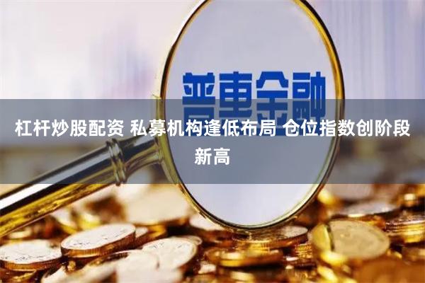 杠杆炒股配资 私募机构逢低布局 仓位指数创阶段新高