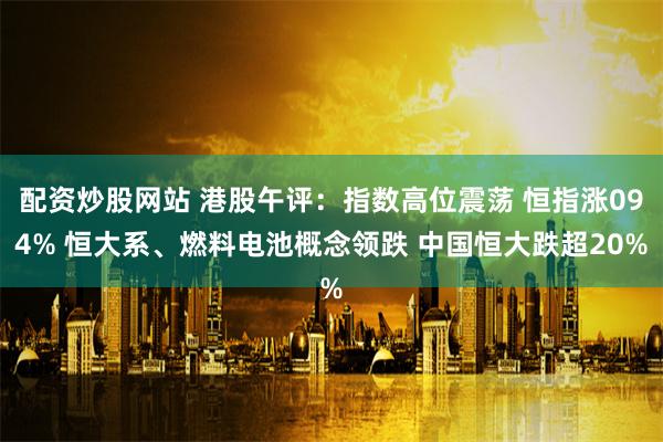 配资炒股网站 港股午评：指数高位震荡 恒指涨094% 恒大系、燃料电池概念领跌 中国恒大跌超20%