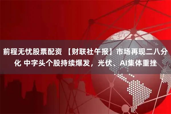 前程无忧股票配资 【财联社午报】市场再现二八分化 中字头个股持续爆发，光伏、AI集体重挫