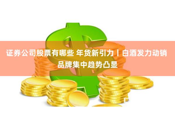 证券公司股票有哪些 年货新引力丨白酒发力动销 品牌集中趋势凸显