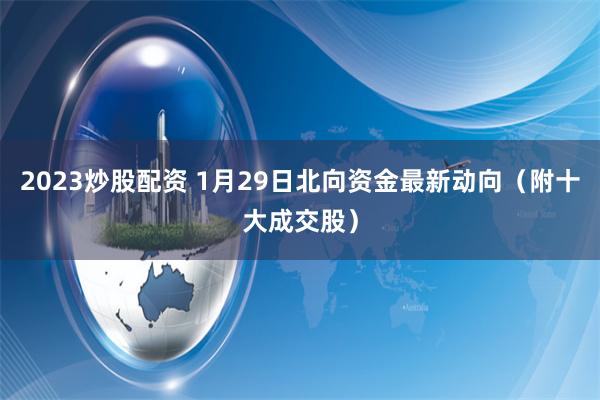 2023炒股配资 1月29日北向资金最新动向（附十大成交股）