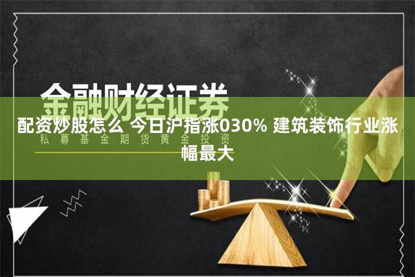 配资炒股怎么 今日沪指涨030% 建筑装饰行业涨幅最大