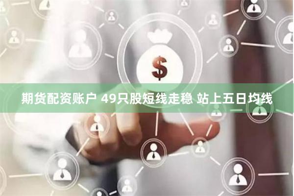期货配资账户 49只股短线走稳 站上五日均线