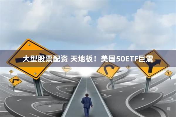 大型股票配资 天地板！美国50ETF巨震