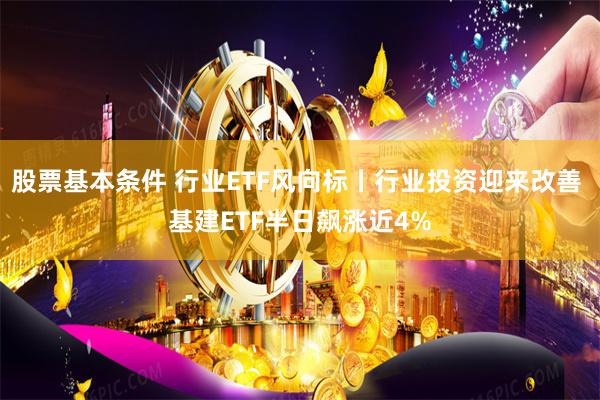 股票基本条件 行业ETF风向标丨行业投资迎来改善 基建ETF半日飙涨近4%
