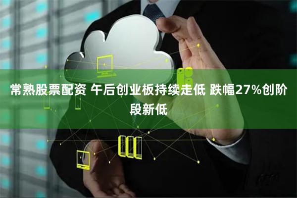 常熟股票配资 午后创业板持续走低 跌幅27%创阶段新低