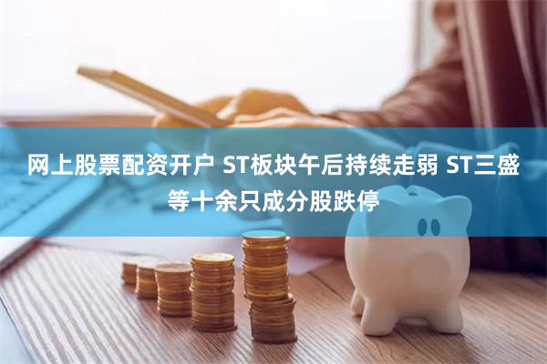 网上股票配资开户 ST板块午后持续走弱 ST三盛等十余只成分股跌停