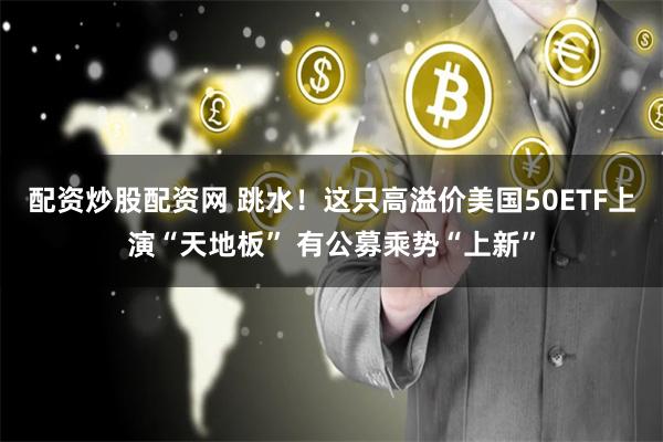 配资炒股配资网 跳水！这只高溢价美国50ETF上演“天地板” 有公募乘势“上新”