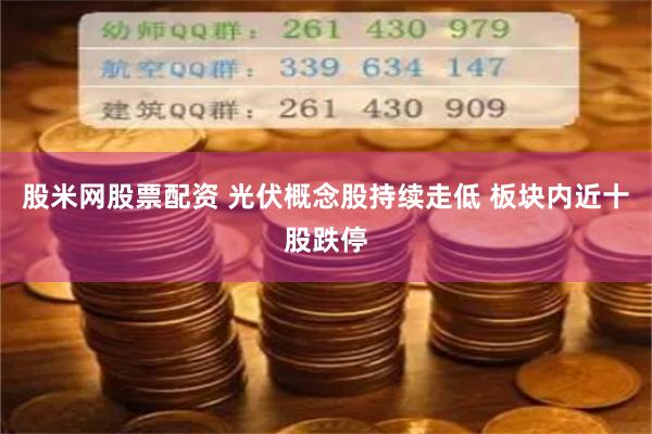 股米网股票配资 光伏概念股持续走低 板块内近十股跌停