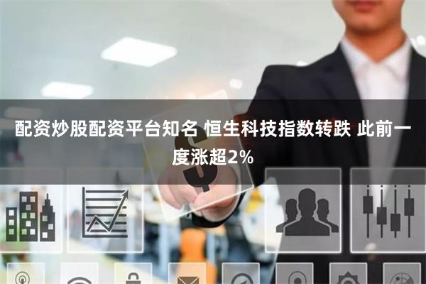 配资炒股配资平台知名 恒生科技指数转跌 此前一度涨超2%