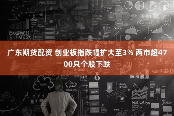 广东期货配资 创业板指跌幅扩大至3% 两市超4700只个股下跌