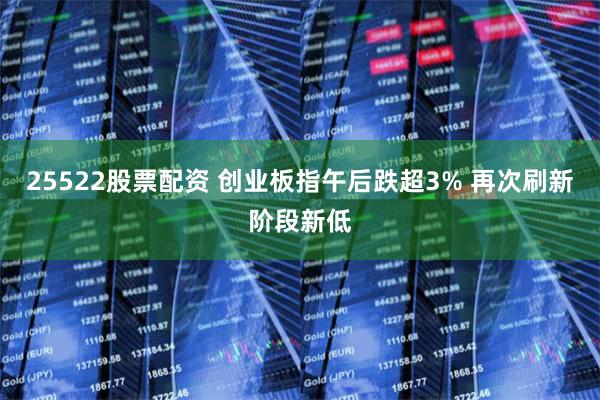 25522股票配资 创业板指午后跌超3% 再次刷新阶段新低