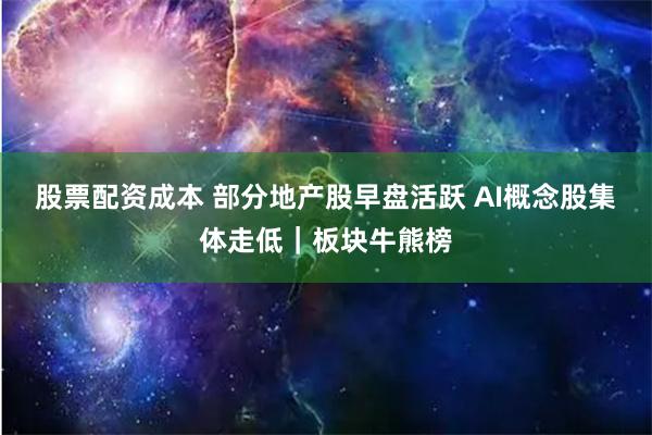 股票配资成本 部分地产股早盘活跃 AI概念股集体走低｜板块牛熊榜