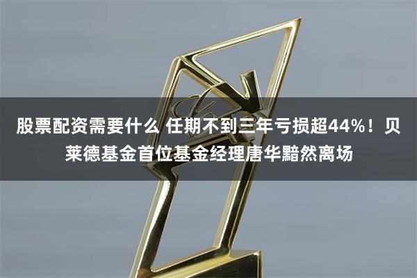 股票配资需要什么 任期不到三年亏损超44%！贝莱德基金首位基金经理唐华黯然离场
