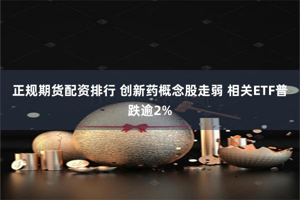 正规期货配资排行 创新药概念股走弱 相关ETF普跌逾2%