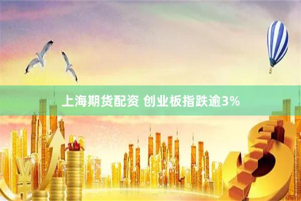 上海期货配资 创业板指跌逾3%