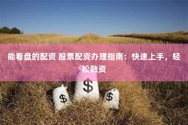 能看盘的配资 股票配资办理指南：快速上手，轻松融资