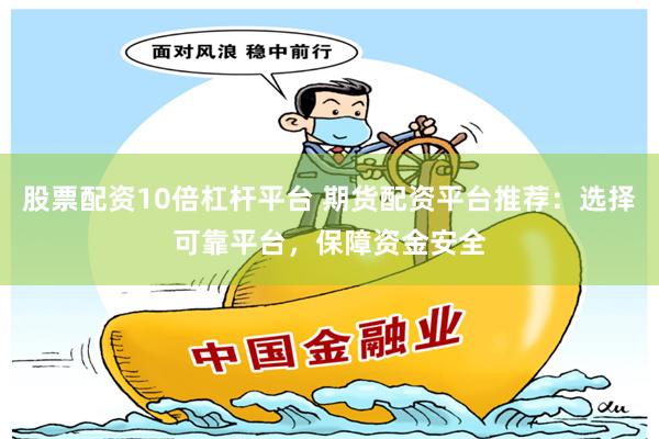 股票配资10倍杠杆平台 期货配资平台推荐：选择可靠平台，保障资金安全