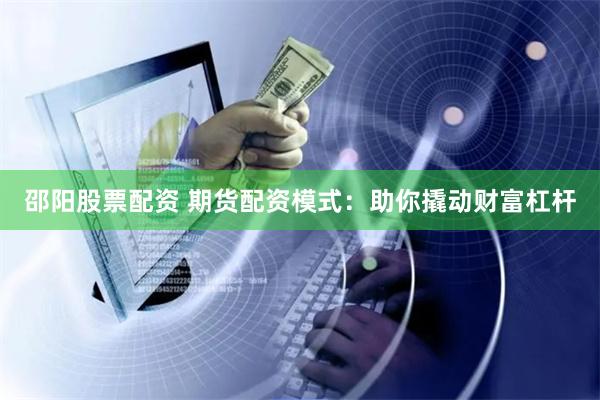 邵阳股票配资 期货配资模式：助你撬动财富杠杆