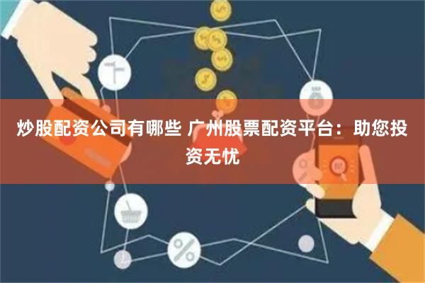 炒股配资公司有哪些 广州股票配资平台：助您投资无忧