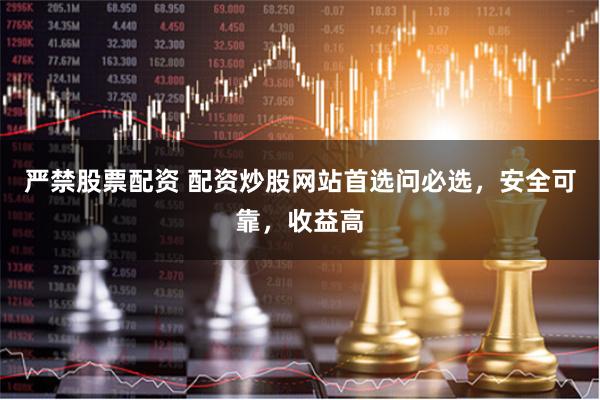 严禁股票配资 配资炒股网站首选问必选，安全可靠，收益高