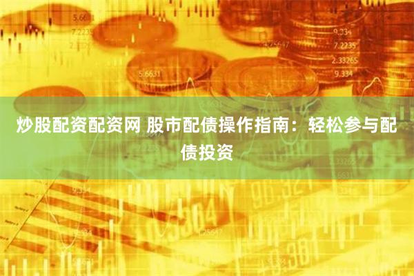 炒股配资配资网 股市配债操作指南：轻松参与配债投资
