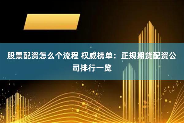 股票配资怎么个流程 权威榜单：正规期货配资公司排行一览