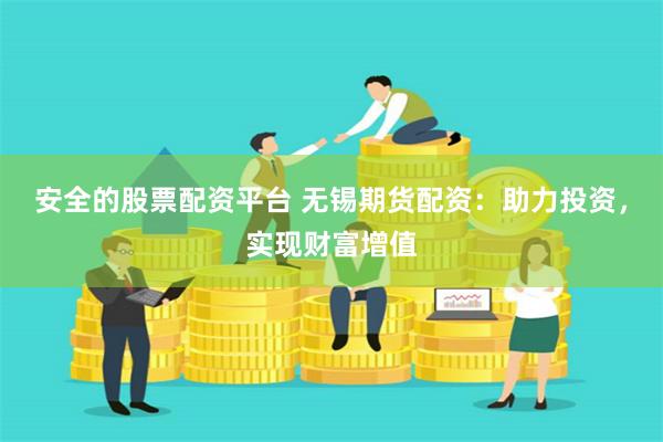 安全的股票配资平台 无锡期货配资：助力投资，实现财富增值