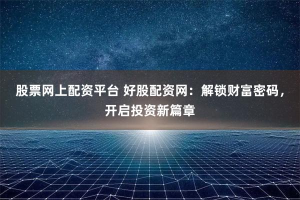 股票网上配资平台 好股配资网：解锁财富密码，开启投资新篇章
