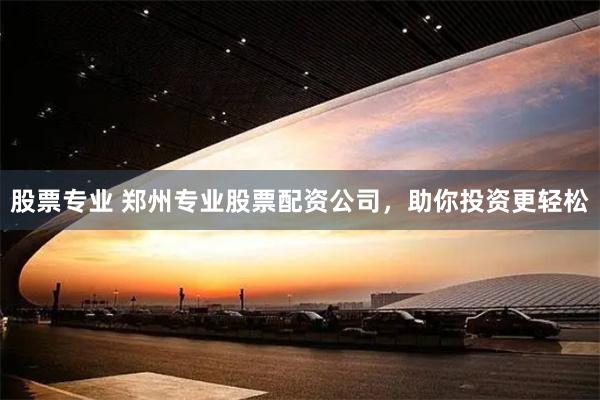 股票专业 郑州专业股票配资公司，助你投资更轻松