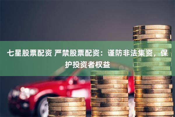 七星股票配资 严禁股票配资：谨防非法集资，保护投资者权益