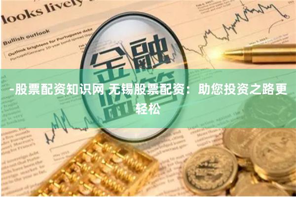 -股票配资知识网 无锡股票配资：助您投资之路更轻松