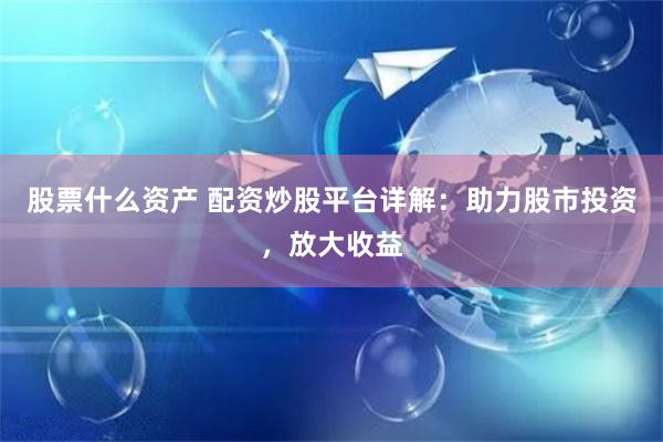 股票什么资产 配资炒股平台详解：助力股市投资，放大收益