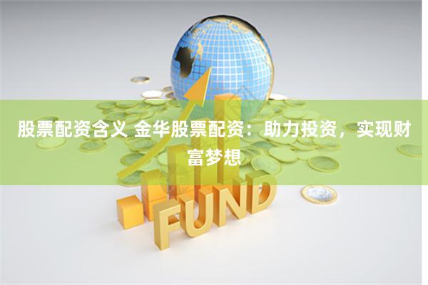股票配资含义 金华股票配资：助力投资，实现财富梦想