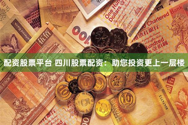 配资股票平台 四川股票配资：助您投资更上一层楼