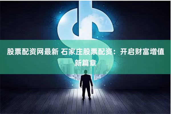 股票配资网最新 石家庄股票配资：开启财富增值新篇章
