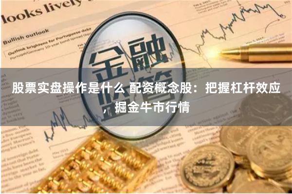 股票实盘操作是什么 配资概念股：把握杠杆效应，掘金牛市行情