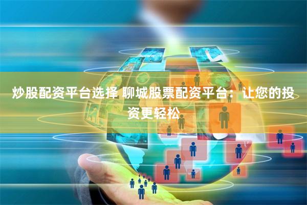 炒股配资平台选择 聊城股票配资平台：让您的投资更轻松