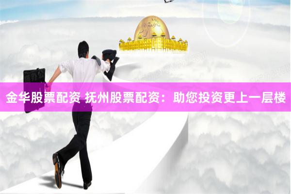 金华股票配资 抚州股票配资：助您投资更上一层楼
