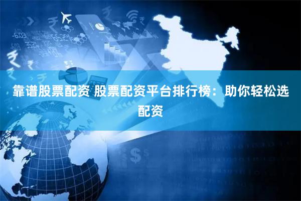 靠谱股票配资 股票配资平台排行榜：助你轻松选配资